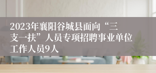 2023年襄阳谷城县面向“三支一扶”人员专项招聘事业单位工作人员9人