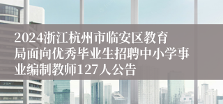 2024浙江杭州市临安区教育局面向优秀毕业生招聘中小学事业编制教师127人公告