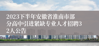 2023下半年安徽省淮南市部分高中引进紧缺专业人才招聘32人公告