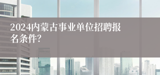 2024内蒙古事业单位招聘报名条件？