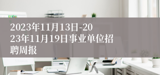 2023年11月13日-2023年11月19日事业单位招聘周报