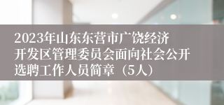 2023年山东东营市广饶经济开发区管理委员会面向社会公开选聘工作人员简章（5人）