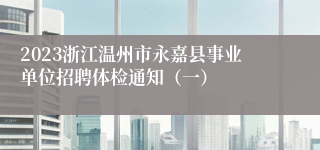 2023浙江温州市永嘉县事业单位招聘体检通知（一）