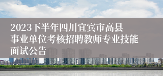 2023下半年四川宜宾市高县事业单位考核招聘教师专业技能面试公告