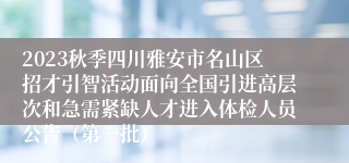 2023秋季四川雅安市名山区招才引智活动面向全国引进高层次和急需紧缺人才进入体检人员公告（第一批）