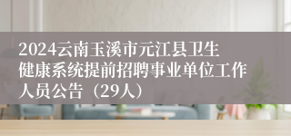 2024云南玉溪市元江县卫生健康系统提前招聘事业单位工作人员公告（29人）