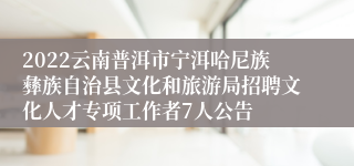 2022云南普洱市宁洱哈尼族彝族自治县文化和旅游局招聘文化人才专项工作者7人公告