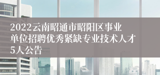 2022云南昭通市昭阳区事业单位招聘优秀紧缺专业技术人才5人公告