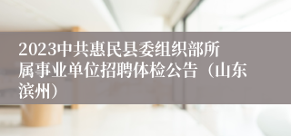 2023中共惠民县委组织部所属事业单位招聘体检公告（山东滨州）