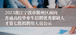 2023浙江宁波市鄞州区面向普通高校毕业生招聘优秀紧缺人才第七批拟聘用人员公示