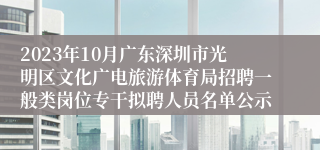 2023年10月广东深圳市光明区文化广电旅游体育局招聘一般类岗位专干拟聘人员名单公示