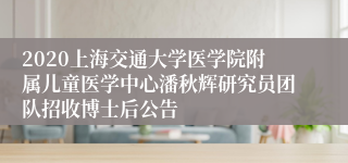 2020上海交通大学医学院附属儿童医学中心潘秋辉研究员团队招收博士后公告