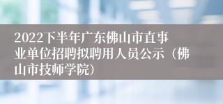 2022下半年广东佛山市直事业单位招聘拟聘用人员公示（佛山市技师学院）