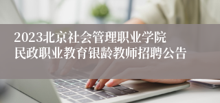 2023北京社会管理职业学院民政职业教育银龄教师招聘公告