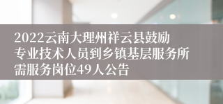 2022云南大理州祥云县鼓励专业技术人员到乡镇基层服务所需服务岗位49人公告