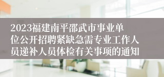 2023福建南平邵武市事业单位公开招聘紧缺急需专业工作人员递补人员体检有关事项的通知