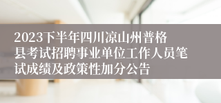 2023下半年四川凉山州普格县考试招聘事业单位工作人员笔试成绩及政策性加分公告