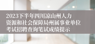 2023下半年四川凉山州人力资源和社会保障局州属事业单位考试招聘查询笔试成绩提示