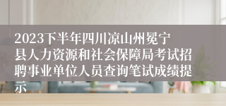 2023下半年四川凉山州冕宁县人力资源和社会保障局考试招聘事业单位人员查询笔试成绩提示