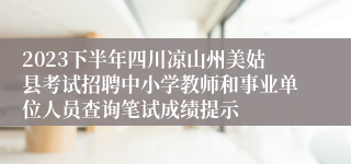 2023下半年四川凉山州美姑县考试招聘中小学教师和事业单位人员查询笔试成绩提示