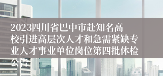 2023四川省巴中市赴知名高校引进高层次人才和急需紧缺专业人才事业单位岗位第四批体检公告