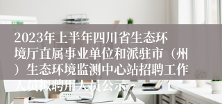 2023年上半年四川省生态环境厅直属事业单位和派驻市（州）生态环境监测中心站招聘工作人员拟聘用人员公示