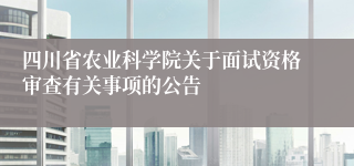 四川省农业科学院关于面试资格审查有关事项的公告