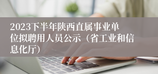 2023下半年陕西直属事业单位拟聘用人员公示（省工业和信息化厅）