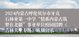 2024内蒙古呼伦贝尔市牙克石林业第一中学“情系内蒙古筑梦在北疆”事业单位校园招聘（吉林大学专场）成绩公示