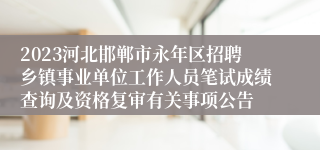 2023河北邯郸市永年区招聘乡镇事业单位工作人员笔试成绩查询及资格复审有关事项公告