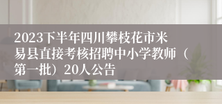 2023下半年四川攀枝花市米易县直接考核招聘中小学教师（第一批）20人公告