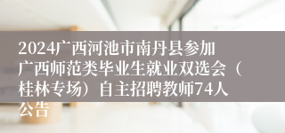 2024广西河池市南丹县参加广西师范类毕业生就业双选会（桂林专场）自主招聘教师74人公告