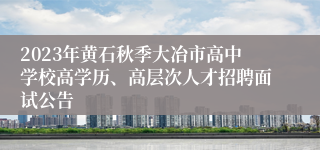 2023年黄石秋季大冶市高中学校高学历、高层次人才招聘面试公告