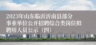 2023年山东临沂沂南县部分事业单位公开招聘综合类岗位拟聘用人员公示（四）