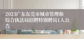 2023广东东莞市城市管理和综合执法局招聘特别聘员1人公告