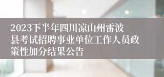 2023下半年四川凉山州雷波县考试招聘事业单位工作人员政策性加分结果公告