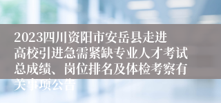 2023四川资阳市安岳县走进高校引进急需紧缺专业人才考试总成绩、岗位排名及体检考察有关事项公告