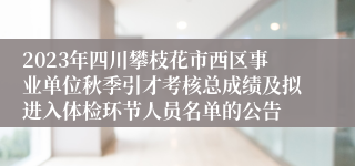 2023年四川攀枝花市西区事业单位秋季引才考核总成绩及拟进入体检环节人员名单的公告