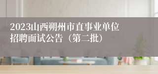 2023山西朔州市直事业单位招聘面试公告（第二批）