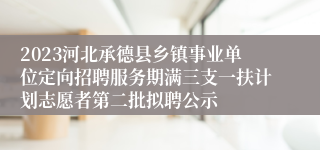 2023河北承德县乡镇事业单位定向招聘服务期满三支一扶计划志愿者第二批拟聘公示