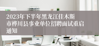 2023年下半年黑龙江佳木斯市桦川县事业单位招聘面试重启通知