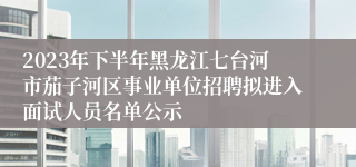 2023年下半年黑龙江七台河市茄子河区事业单位招聘拟进入面试人员名单公示