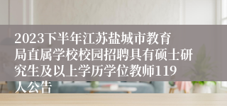 2023下半年江苏盐城市教育局直属学校校园招聘具有硕士研究生及以上学历学位教师119人公告