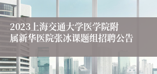 2023上海交通大学医学院附属新华医院张冰课题组招聘公告