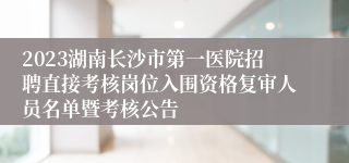 2023湖南长沙市第一医院招聘直接考核岗位入围资格复审人员名单暨考核公告