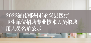 2023湖南郴州市永兴县医疗卫生单位招聘专业技术人员拟聘用人员名单公示