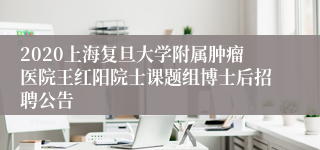 2020上海复旦大学附属肿瘤医院王红阳院士课题组博士后招聘公告