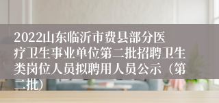 2022山东临沂市费县部分医疗卫生事业单位第二批招聘卫生类岗位人员拟聘用人员公示（第二批）