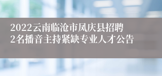 2022云南临沧市凤庆县招聘2名播音主持紧缺专业人才公告