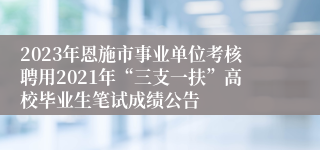 2023年恩施市事业单位考核聘用2021年“三支一扶”高校毕业生笔试成绩公告